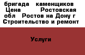  бригада - каменщиков › Цена ­ 200 - Ростовская обл., Ростов-на-Дону г. Строительство и ремонт » Услуги   . Ростовская обл.